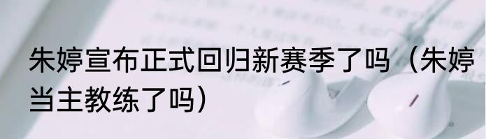 朱婷宣布正式回归新赛季了吗（朱婷当主教练了吗）