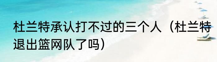 杜兰特承认打不过的三个人（杜兰特退出篮网队了吗）