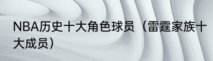 NBA历史十大角色球员（雷霆家族十大成员）