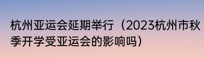 杭州亚运会延期举行（2023杭州市秋季开学受亚运会的影响吗）