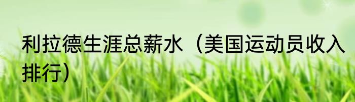 利拉德生涯总薪水（美国运动员收入排行）