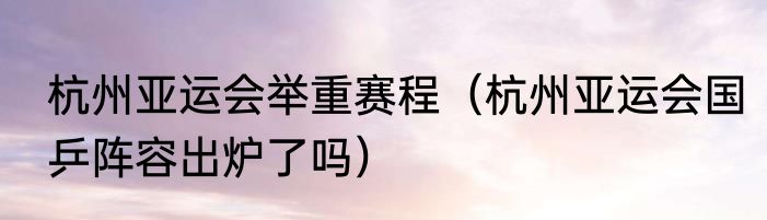 杭州亚运会举重赛程（杭州亚运会国乒阵容出炉了吗）