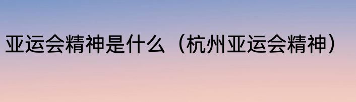 亚运会精神是什么（杭州亚运会精神）