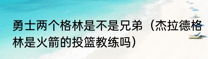 勇士两个格林是不是兄弟（杰拉德格林是火箭的投篮教练吗）