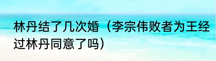 林丹结了几次婚（李宗伟败者为王经过林丹同意了吗）