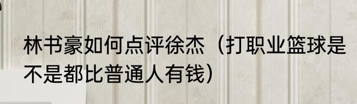 林书豪如何点评徐杰（打职业篮球是不是都比普通人有钱）