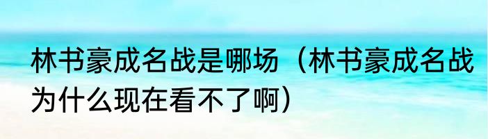 林书豪成名战是哪场（林书豪成名战为什么现在看不了啊）