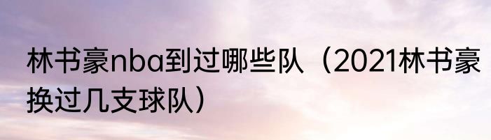 林书豪nba到过哪些队（2021林书豪换过几支球队）