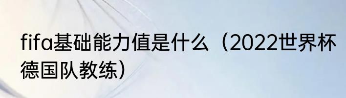 fifa基础能力值是什么（2022世界杯德国队教练）