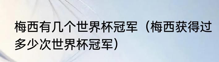 梅西有几个世界杯冠军（梅西获得过多少次世界杯冠军）