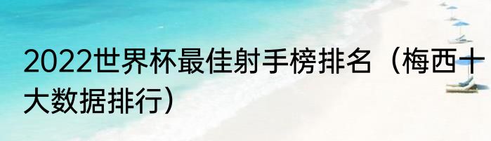 2022世界杯最佳射手榜排名（梅西十大数据排行）