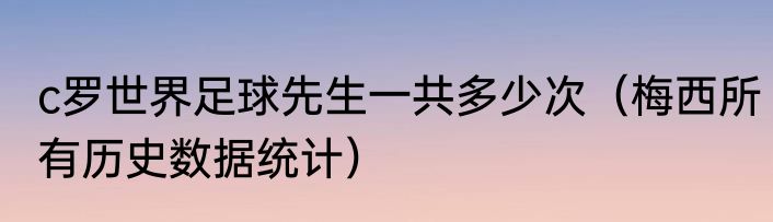 c罗世界足球先生一共多少次（梅西所有历史数据统计）