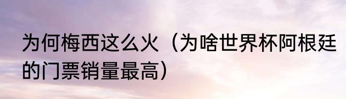 为何梅西这么火（为啥世界杯阿根廷的门票销量最高）