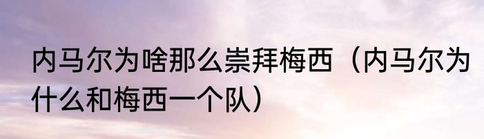 内马尔为啥那么崇拜梅西（内马尔为什么和梅西一个队）