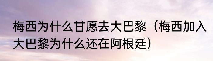 梅西为什么甘愿去大巴黎（梅西加入大巴黎为什么还在阿根廷）