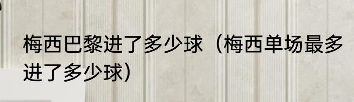 梅西巴黎进了多少球（梅西单场最多进了多少球）