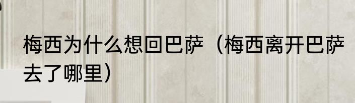梅西为什么想回巴萨（梅西离开巴萨去了哪里）