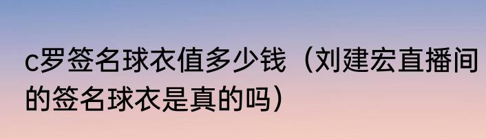 c罗签名球衣值多少钱（刘建宏直播间的签名球衣是真的吗）