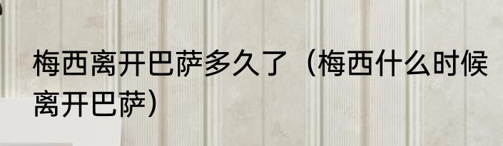 梅西离开巴萨多久了（梅西什么时候离开巴萨）