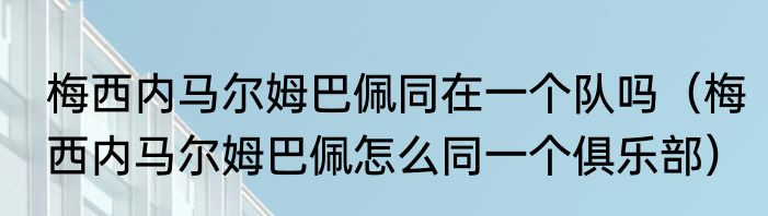 梅西内马尔姆巴佩同在一个队吗（梅西内马尔姆巴佩怎么同一个俱乐部）