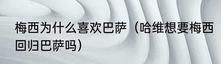 梅西为什么喜欢巴萨（哈维想要梅西回归巴萨吗）