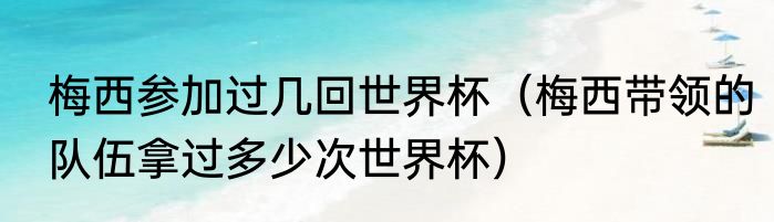 梅西参加过几回世界杯（梅西带领的队伍拿过多少次世界杯）