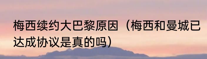 梅西续约大巴黎原因（梅西和曼城已达成协议是真的吗）