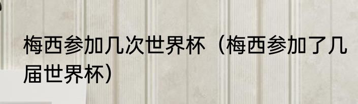 梅西参加几次世界杯（梅西参加了几届世界杯）