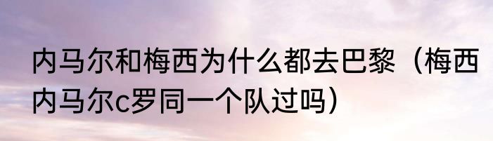 内马尔和梅西为什么都去巴黎（梅西内马尔c罗同一个队过吗）