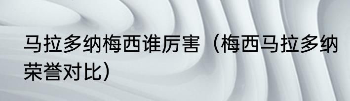 马拉多纳梅西谁厉害（梅西马拉多纳荣誉对比）