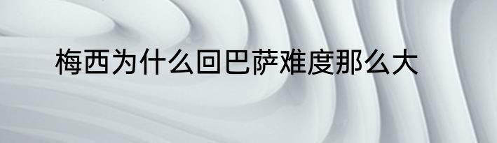 梅西为什么回巴萨难度那么大