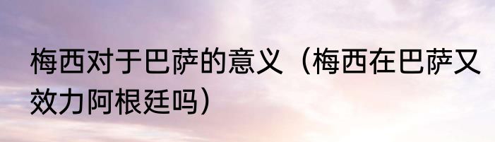 梅西对于巴萨的意义（梅西在巴萨又效力阿根廷吗）