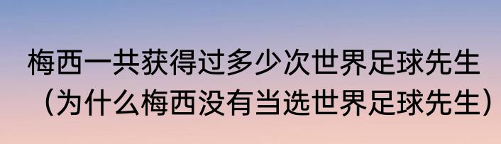 梅西一共获得过多少次世界足球先生（为什么梅西没有当选世界足球先生）