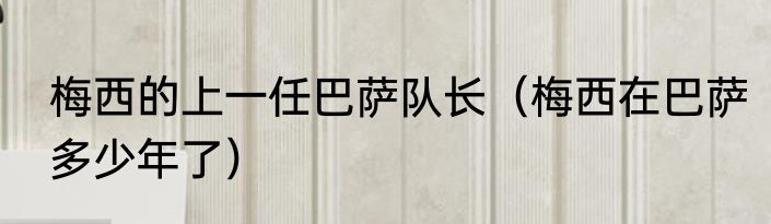 梅西的上一任巴萨队长（梅西在巴萨多少年了）