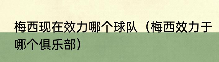 梅西现在效力哪个球队（梅西效力于哪个俱乐部）