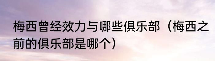 梅西曾经效力与哪些俱乐部（梅西之前的俱乐部是哪个）