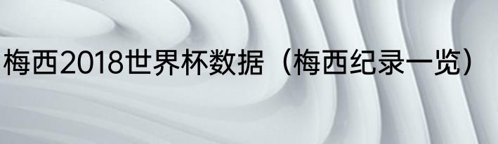 梅西2018世界杯数据（梅西纪录一览）