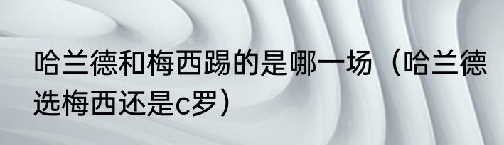 哈兰德和梅西踢的是哪一场（哈兰德选梅西还是c罗）