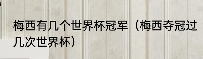 梅西有几个世界杯冠军（梅西夺冠过几次世界杯）
