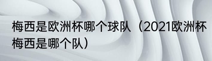 梅西是欧洲杯哪个球队（2021欧洲杯梅西是哪个队）
