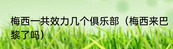 梅西一共效力几个俱乐部（梅西来巴黎了吗）