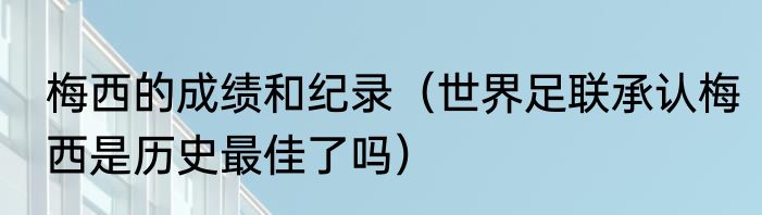 梅西的成绩和纪录（世界足联承认梅西是历史最佳了吗）