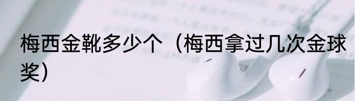 梅西金靴多少个（梅西拿过几次金球奖）