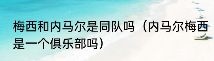 梅西和内马尔是同队吗（内马尔梅西是一个俱乐部吗）