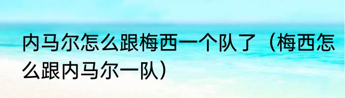 内马尔怎么跟梅西一个队了（梅西怎么跟内马尔一队）