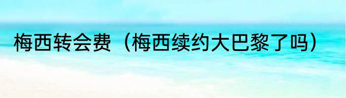 梅西转会费（梅西续约大巴黎了吗）