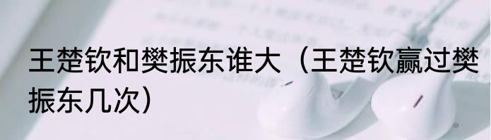王楚钦和樊振东谁大（王楚钦赢过樊振东几次）