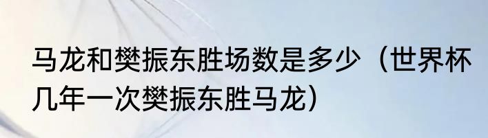 马龙和樊振东胜场数是多少（世界杯几年一次樊振东胜马龙）