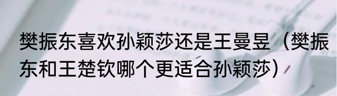 樊振东喜欢孙颖莎还是王曼昱（樊振东和王楚钦哪个更适合孙颖莎）