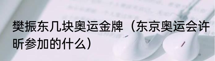 樊振东几块奥运金牌（东京奥运会许昕参加的什么）